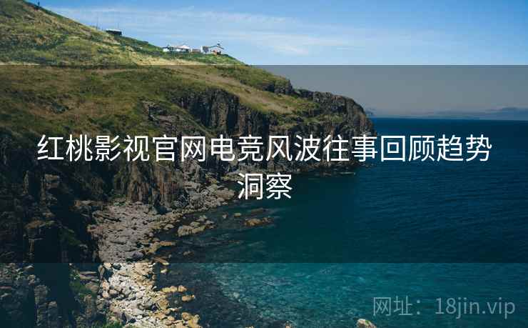 红桃影视官网电竞风波往事回顾趋势洞察