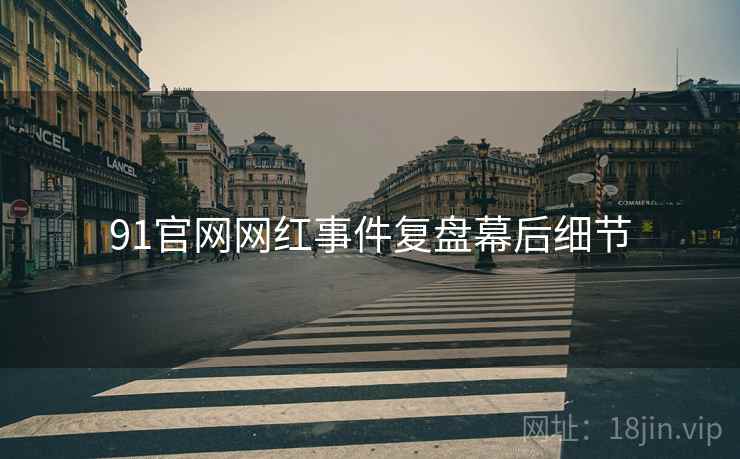 91官网网红事件复盘幕后细节