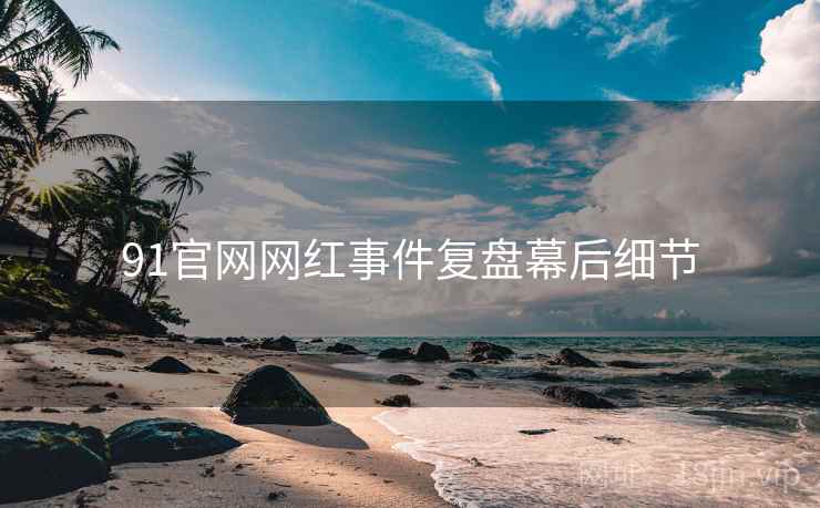 91官网网红事件复盘幕后细节