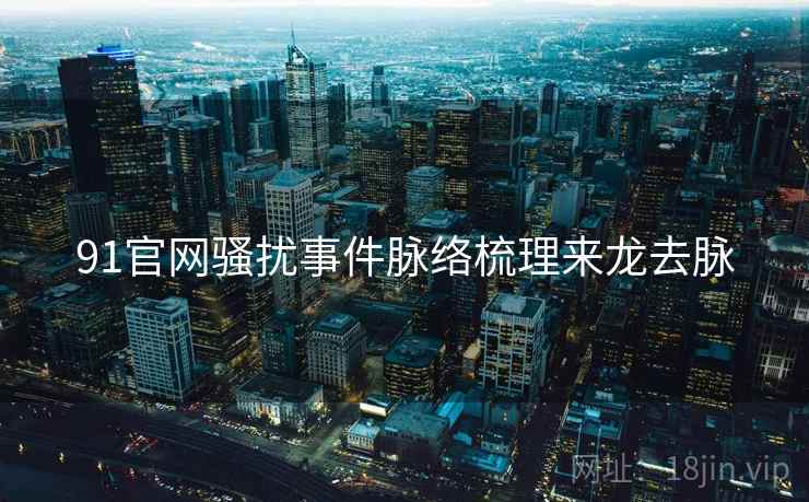 91官网骚扰事件脉络梳理来龙去脉