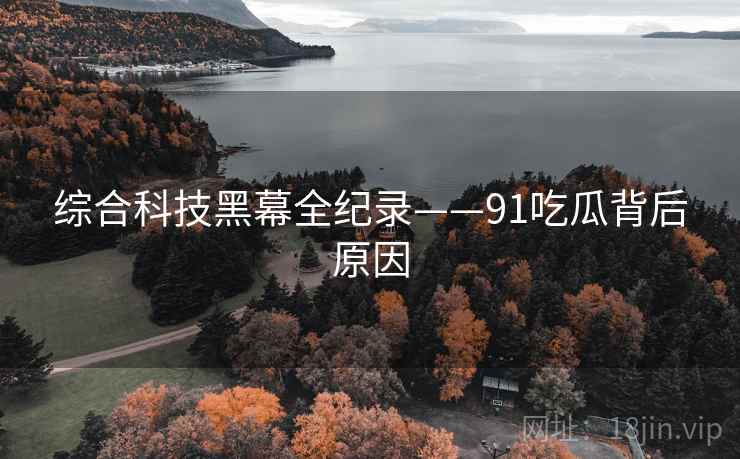 综合科技黑幕全纪录——91吃瓜背后原因
