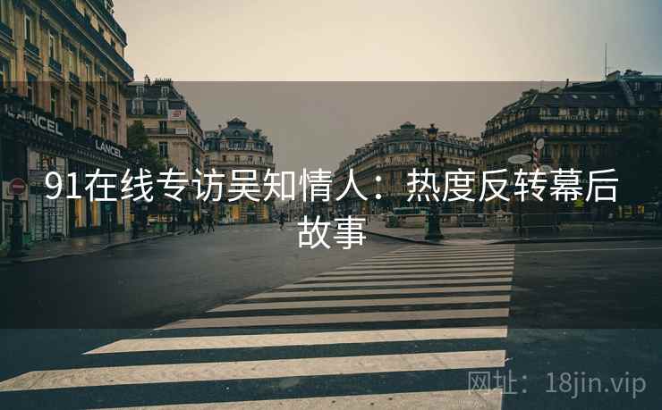 91在线专访吴知情人：热度反转幕后故事