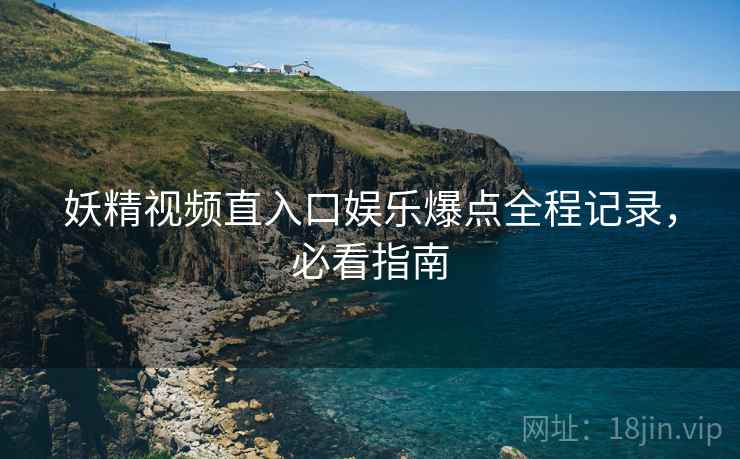 妖精视频直入口娱乐爆点全程记录，必看指南