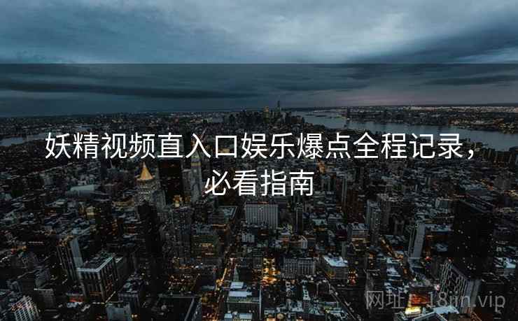 妖精视频直入口娱乐爆点全程记录，必看指南