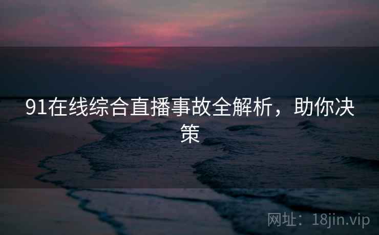 91在线综合直播事故全解析，助你决策