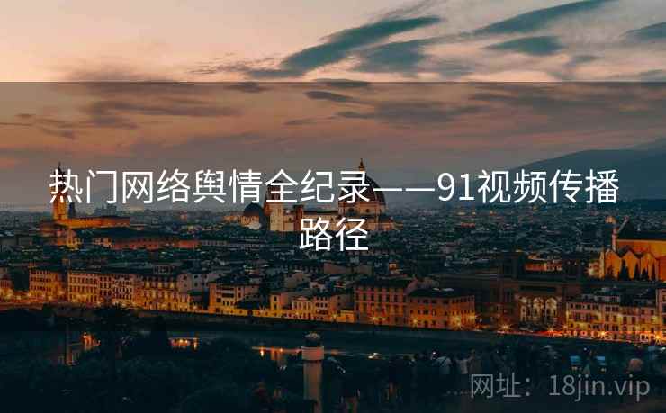 热门网络舆情全纪录——91视频传播路径