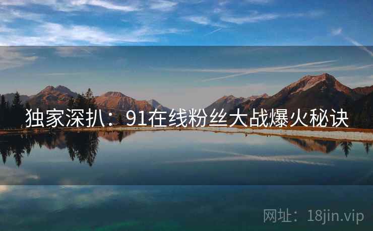 独家深扒：91在线粉丝大战爆火秘诀