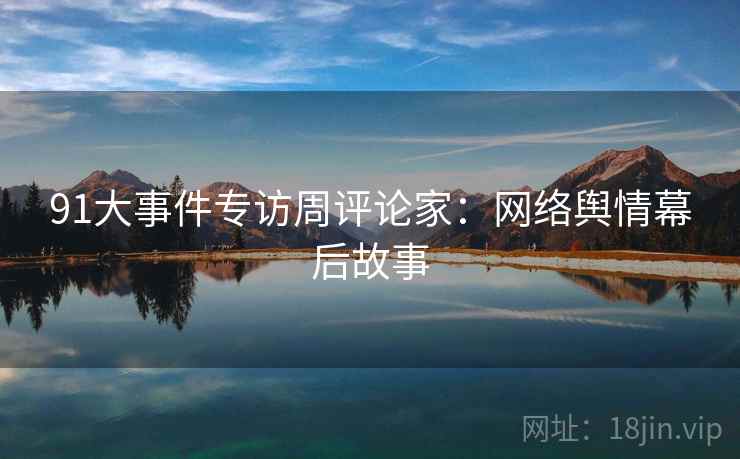 91大事件专访周评论家：网络舆情幕后故事