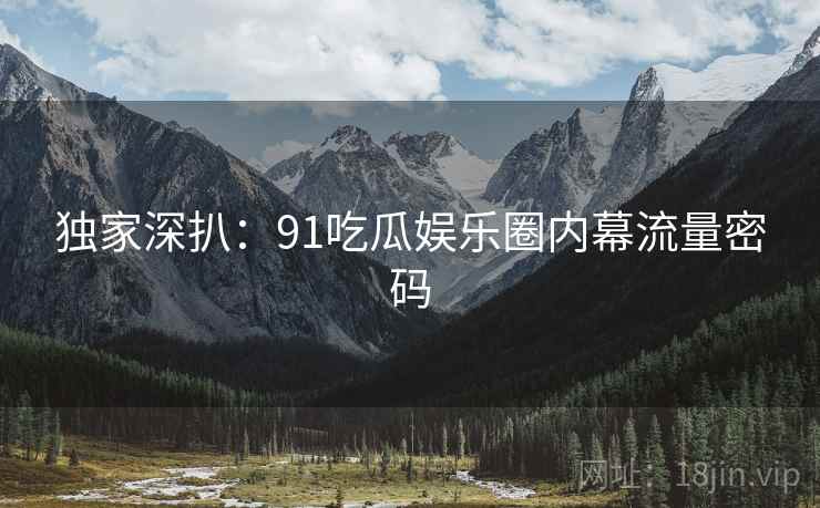独家深扒：91吃瓜娱乐圈内幕流量密码