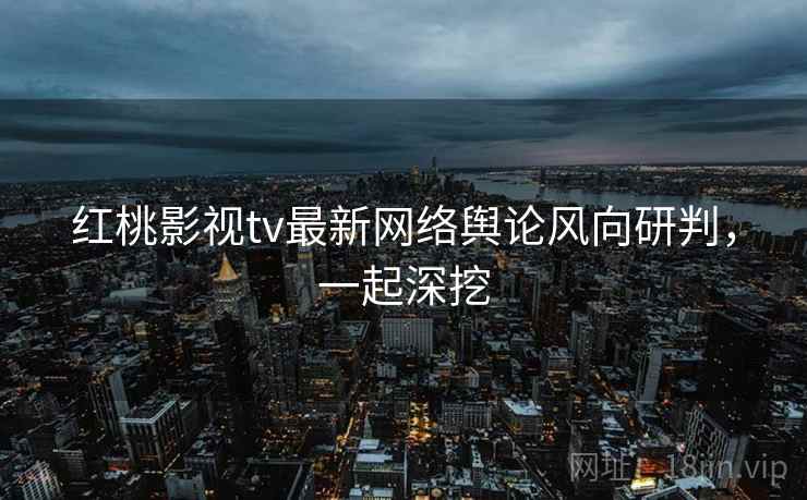 红桃影视tv最新网络舆论风向研判，一起深挖