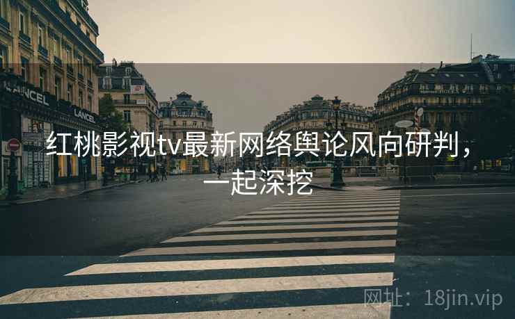 红桃影视tv最新网络舆论风向研判，一起深挖