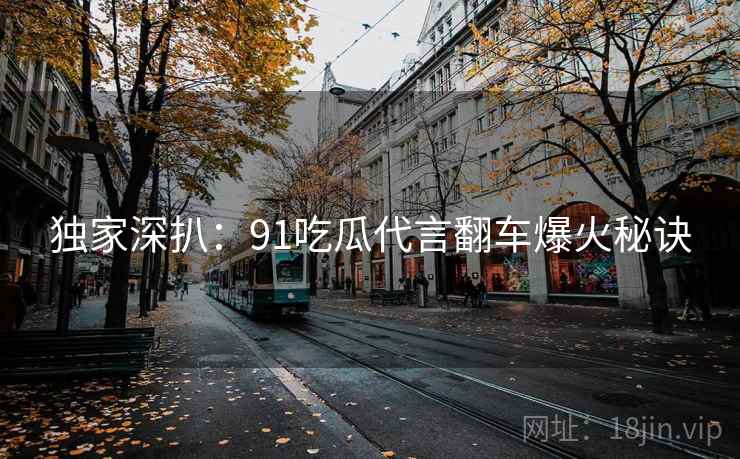 独家深扒：91吃瓜代言翻车爆火秘诀