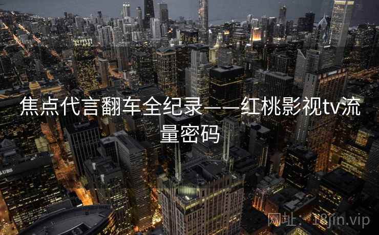 焦点代言翻车全纪录——红桃影视tv流量密码