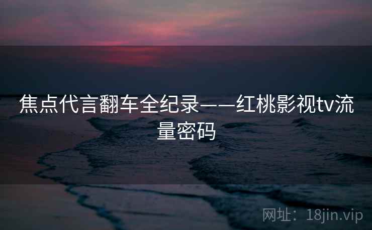 焦点代言翻车全纪录——红桃影视tv流量密码