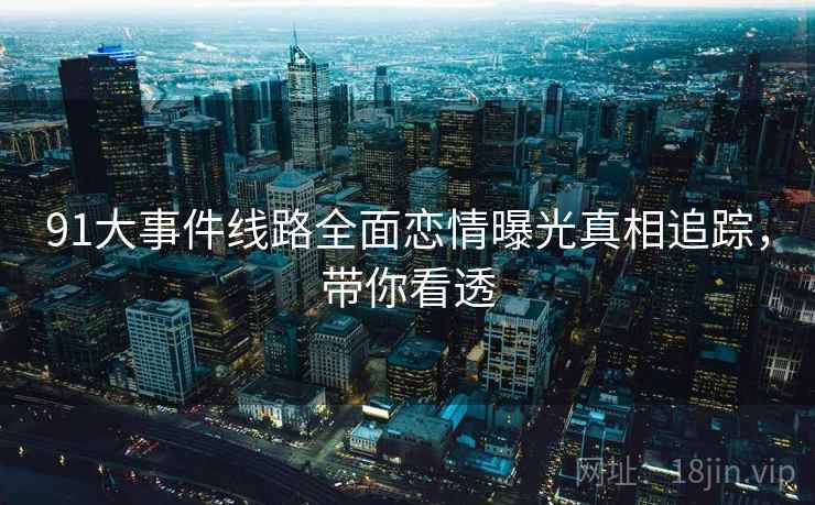 91大事件线路全面恋情曝光真相追踪，带你看透