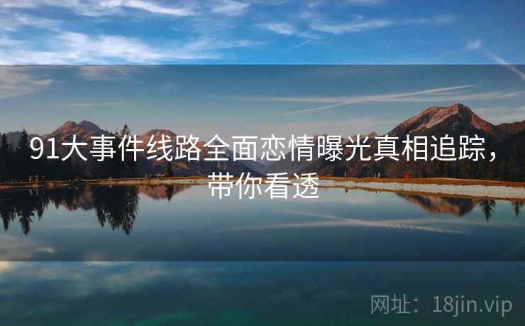 91大事件线路全面恋情曝光真相追踪，带你看透