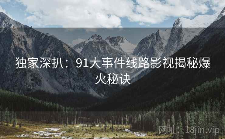 独家深扒：91大事件线路影视揭秘爆火秘诀