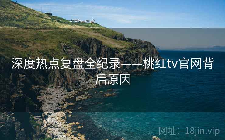 深度热点复盘全纪录——桃红tv官网背后原因
