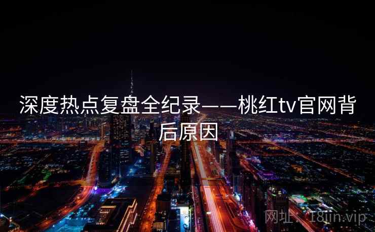 深度热点复盘全纪录——桃红tv官网背后原因