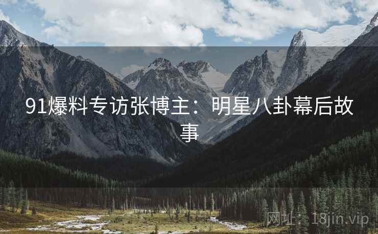 91爆料专访张博主：明星八卦幕后故事