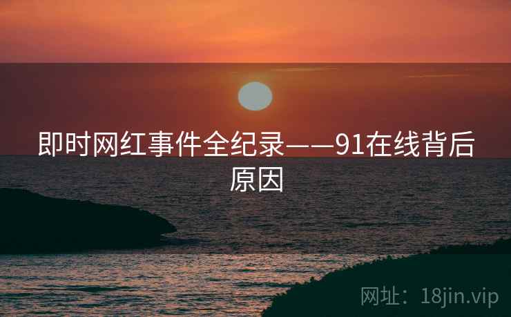 即时网红事件全纪录——91在线背后原因