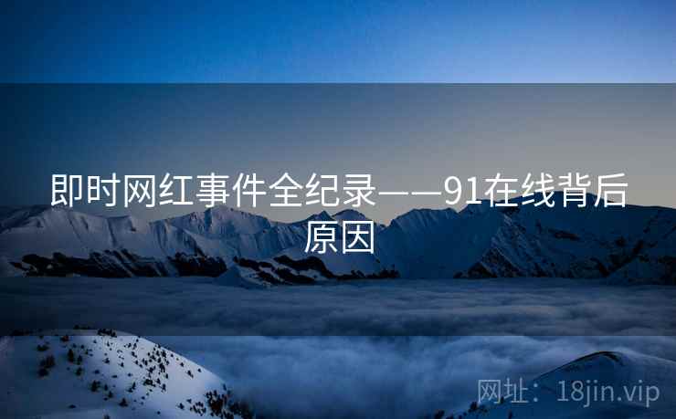 即时网红事件全纪录——91在线背后原因