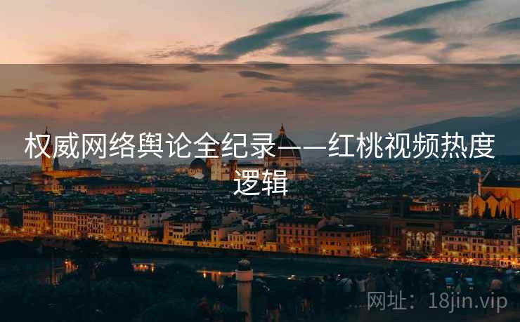 权威网络舆论全纪录——红桃视频热度逻辑