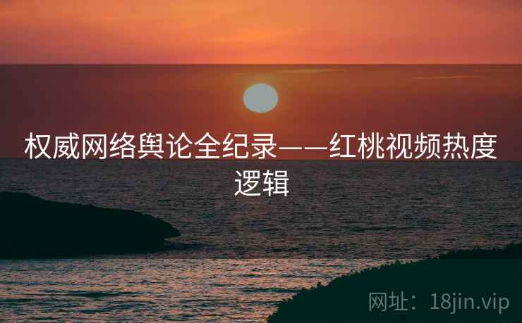 权威网络舆论全纪录——红桃视频热度逻辑