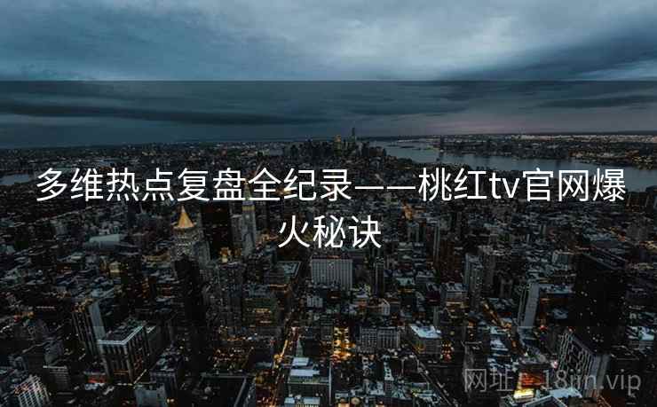 多维热点复盘全纪录——桃红tv官网爆火秘诀