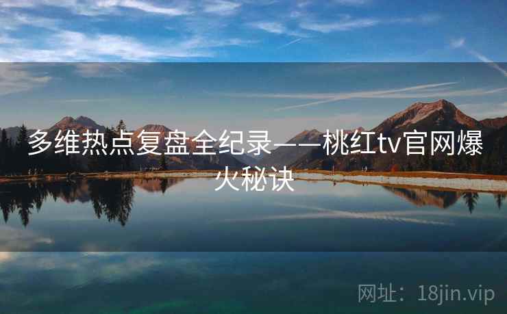 多维热点复盘全纪录——桃红tv官网爆火秘诀
