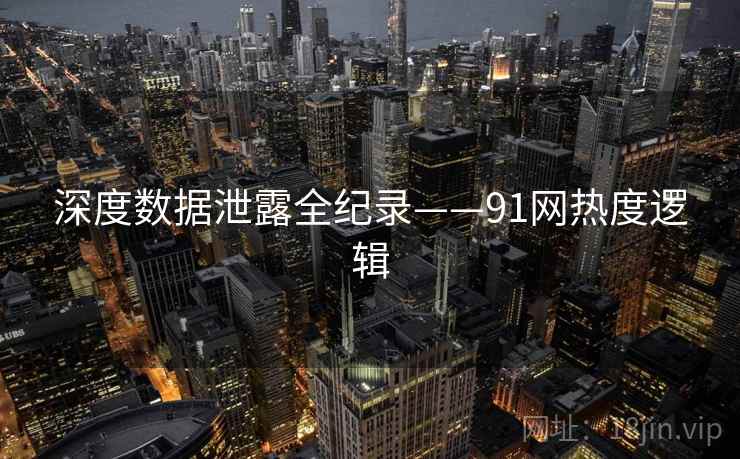 深度数据泄露全纪录——91网热度逻辑