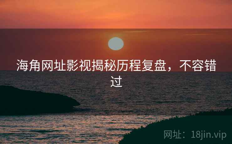 海角网址影视揭秘历程复盘，不容错过