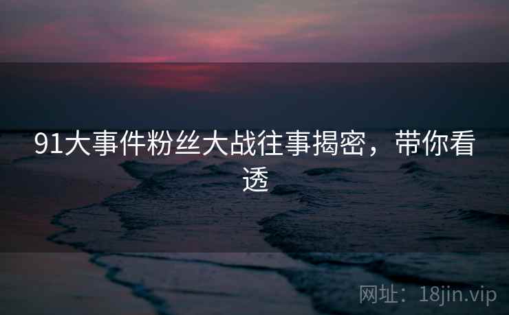 91大事件粉丝大战往事揭密，带你看透