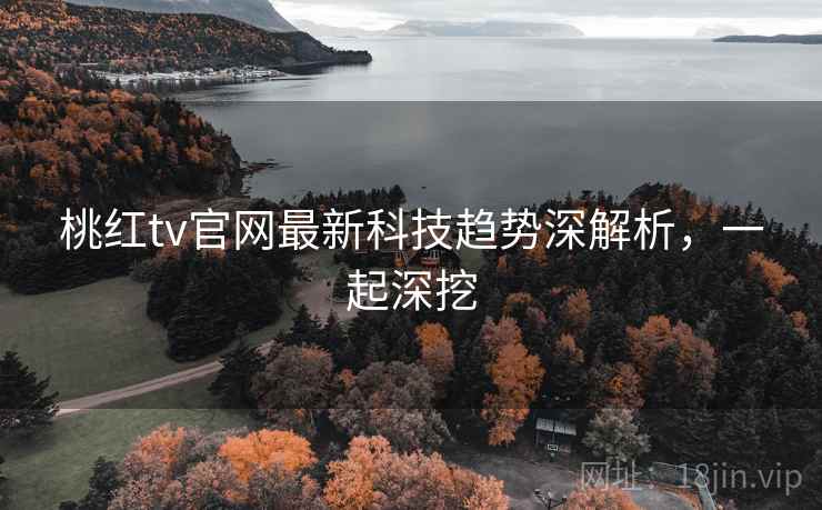 桃红tv官网最新科技趋势深解析，一起深挖