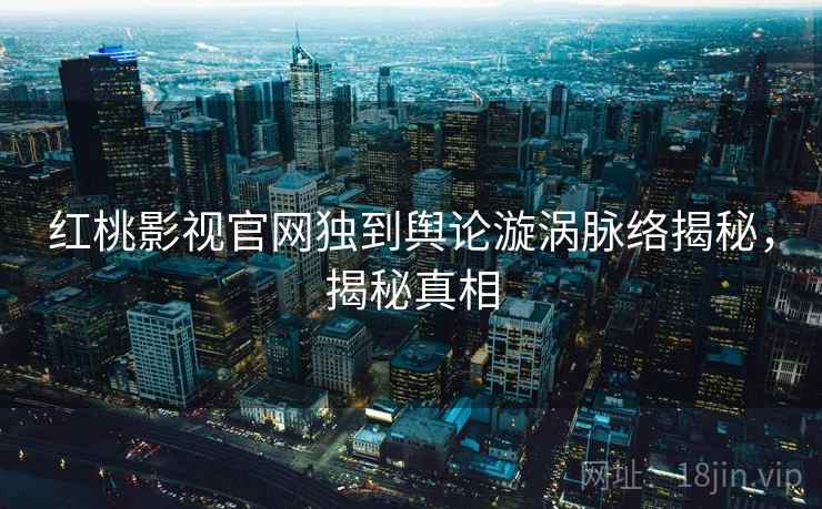 红桃影视官网独到舆论漩涡脉络揭秘，揭秘真相