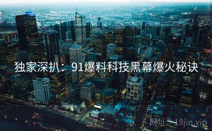 独家深扒：91爆料科技黑幕爆火秘诀