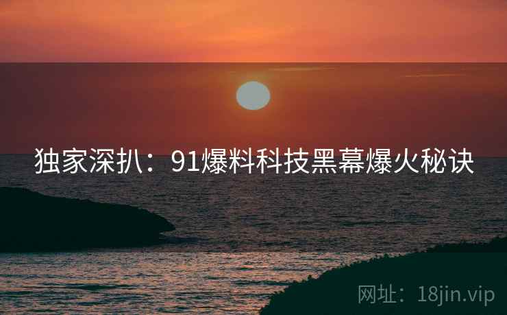 独家深扒：91爆料科技黑幕爆火秘诀