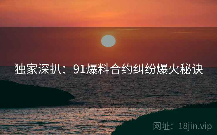 独家深扒：91爆料合约纠纷爆火秘诀