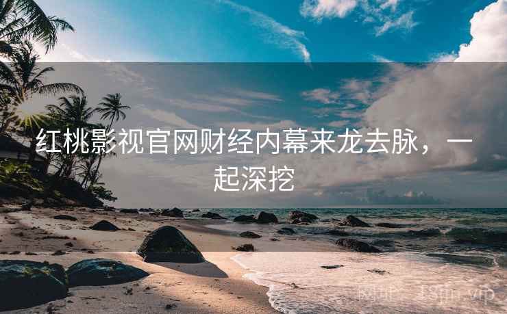 红桃影视官网财经内幕来龙去脉，一起深挖