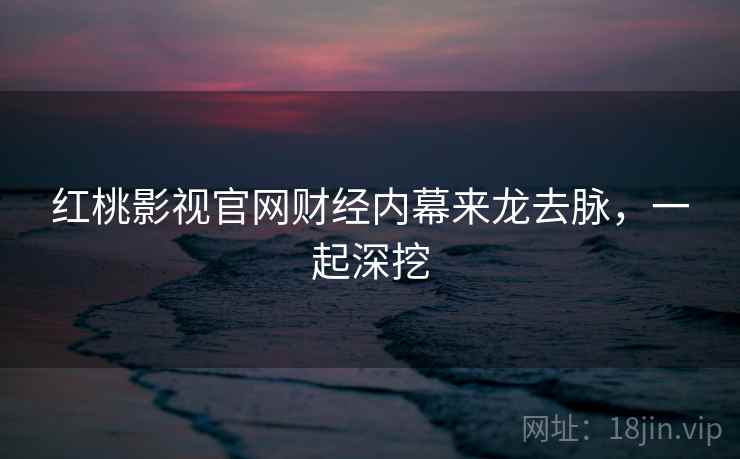 红桃影视官网财经内幕来龙去脉，一起深挖