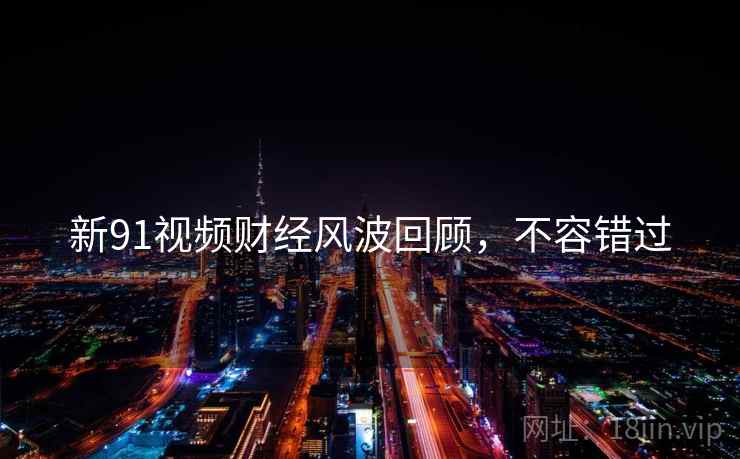 新91视频财经风波回顾，不容错过