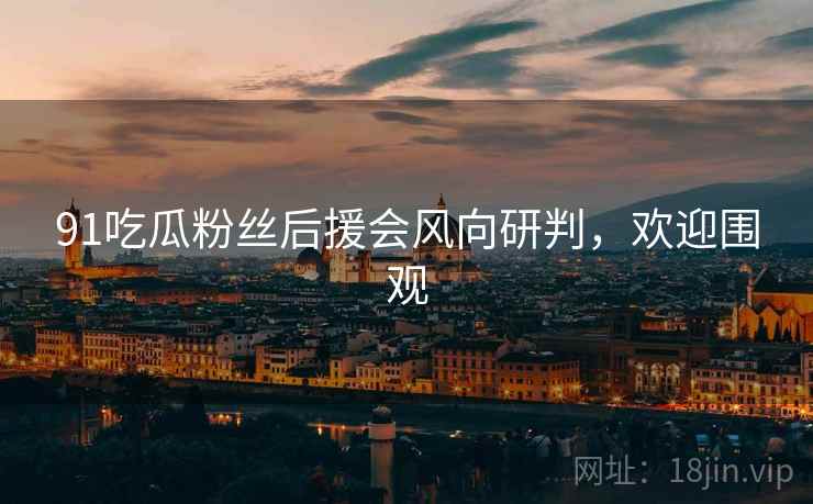 91吃瓜粉丝后援会风向研判，欢迎围观