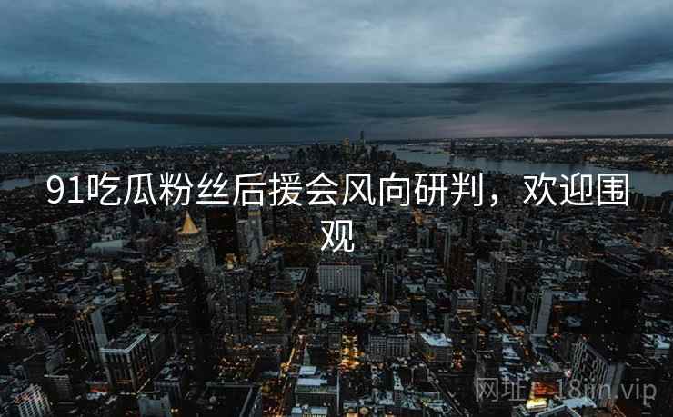 91吃瓜粉丝后援会风向研判，欢迎围观