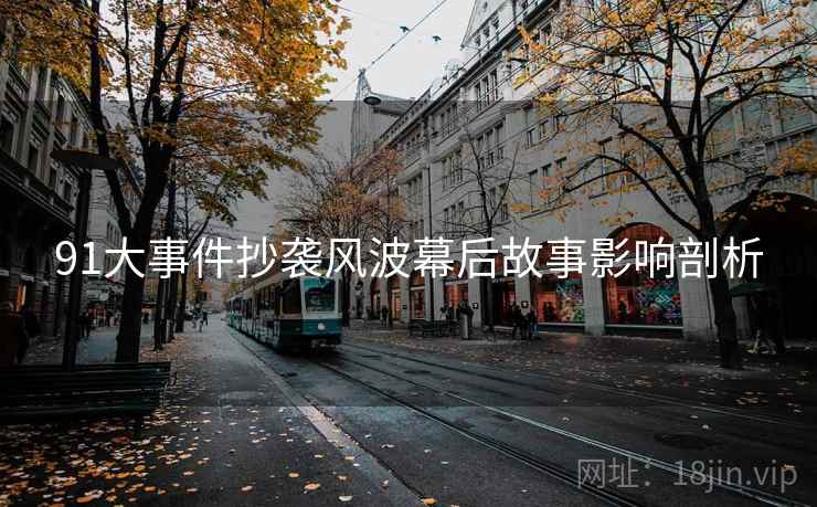 91大事件抄袭风波幕后故事影响剖析