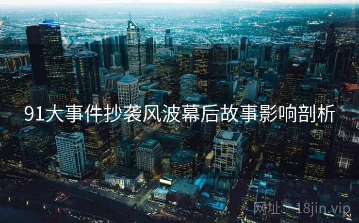 91大事件抄袭风波幕后故事影响剖析