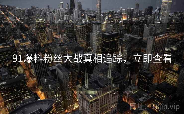 91爆料粉丝大战真相追踪，立即查看