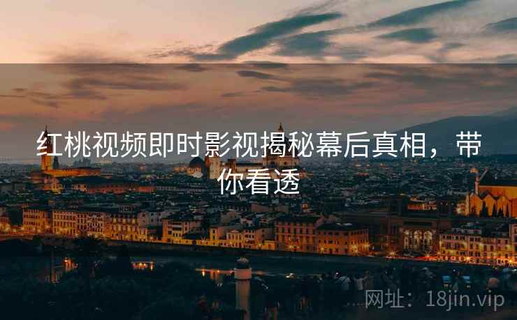红桃视频即时影视揭秘幕后真相，带你看透