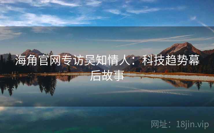 海角官网专访吴知情人：科技趋势幕后故事