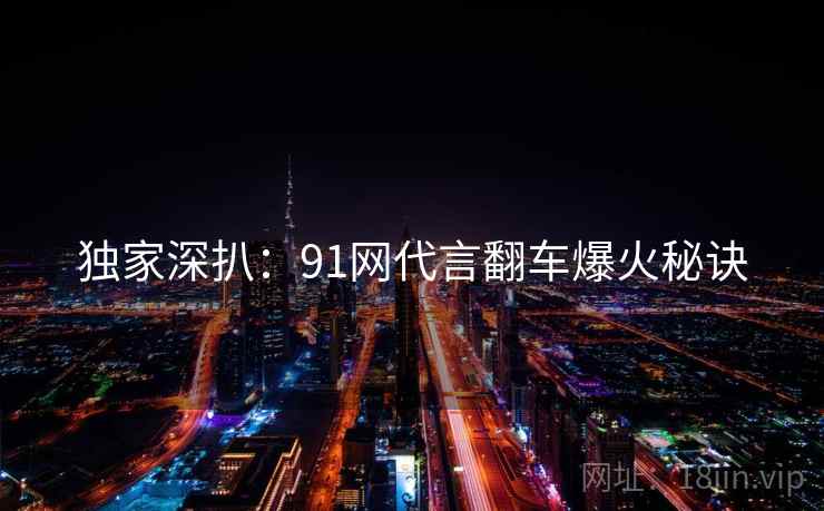 独家深扒：91网代言翻车爆火秘诀