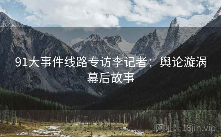91大事件线路专访李记者：舆论漩涡幕后故事